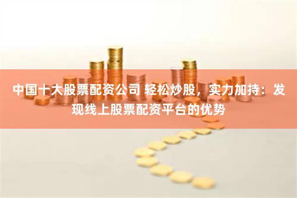 中国十大股票配资公司 轻松炒股，实力加持：发现线上股票配资平台的优势