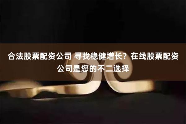 合法股票配资公司 寻找稳健增长？在线股票配资公司是您的不二选择