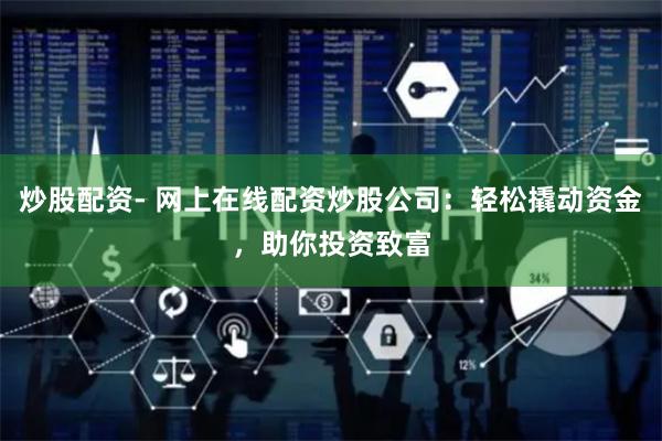 炒股配资- 网上在线配资炒股公司：轻松撬动资金，助你投资致富