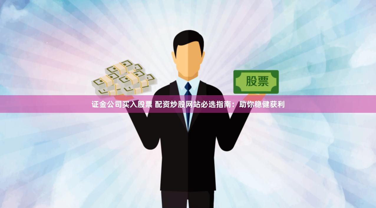 证金公司买入股票 配资炒股网站必选指南：助你稳健获利