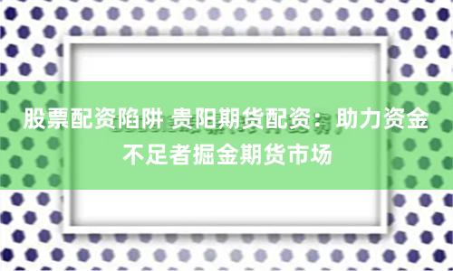 股票配资陷阱 贵阳期货配资：助力资金不足者掘金期货市场