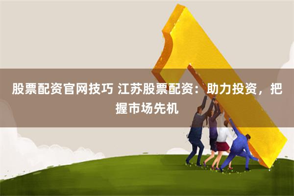 股票配资官网技巧 江苏股票配资：助力投资，把握市场先机