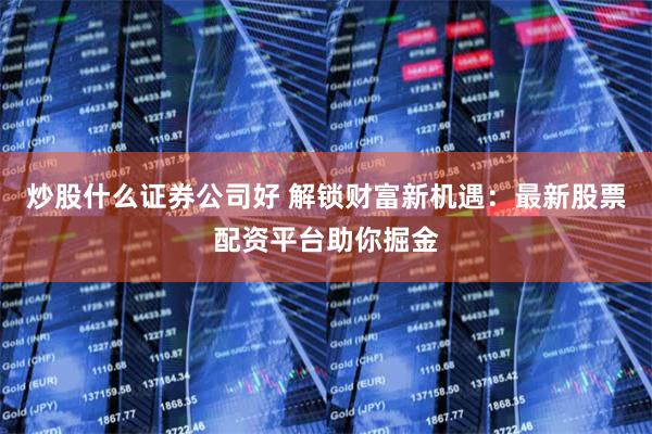 炒股什么证券公司好 解锁财富新机遇：最新股票配资平台助你掘金