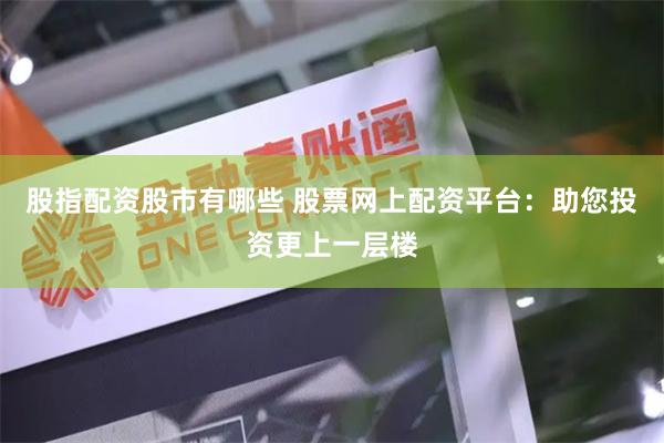 股指配资股市有哪些 股票网上配资平台：助您投资更上一层楼