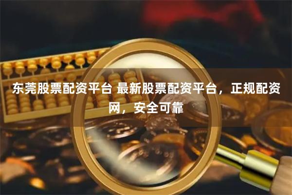 东莞股票配资平台 最新股票配资平台，正规配资网，安全可靠