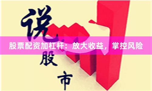 股票配资加杠杆：放大收益，掌控风险