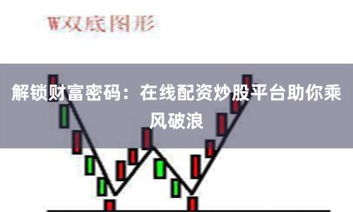 解锁财富密码：在线配资炒股平台助你乘风破浪