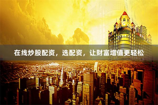 在线炒股配资，选配资，让财富增值更轻松