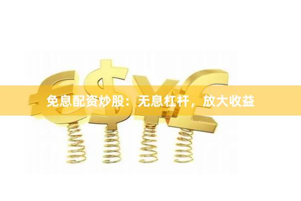 免息配资炒股：无息杠杆，放大收益