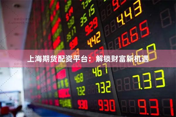 上海期货配资平台：解锁财富新机遇