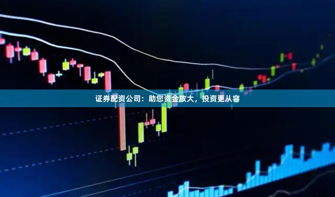 证券配资公司：助您资金放大，投资更从容