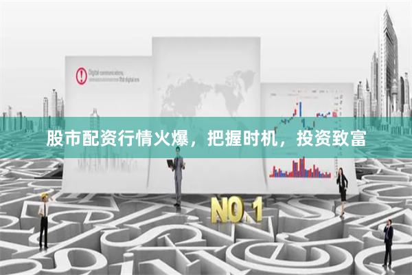 股市配资行情火爆，把握时机，投资致富