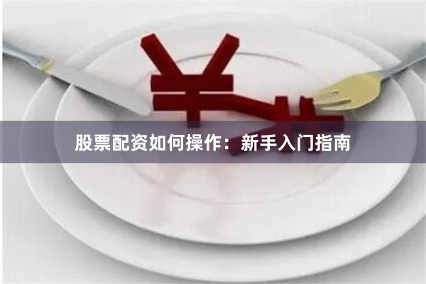 股票配资如何操作：新手入门指南