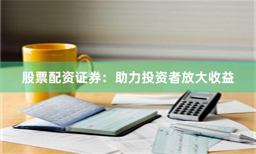 股票配资证券：助力投资者放大收益