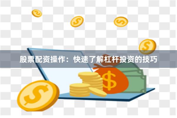 股票配资操作：快速了解杠杆投资的技巧