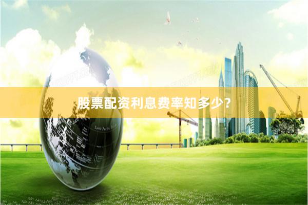 股票配资利息费率知多少？