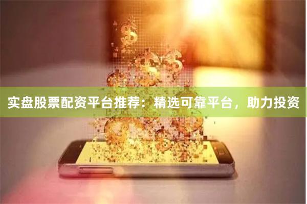 实盘股票配资平台推荐：精选可靠平台，助力投资