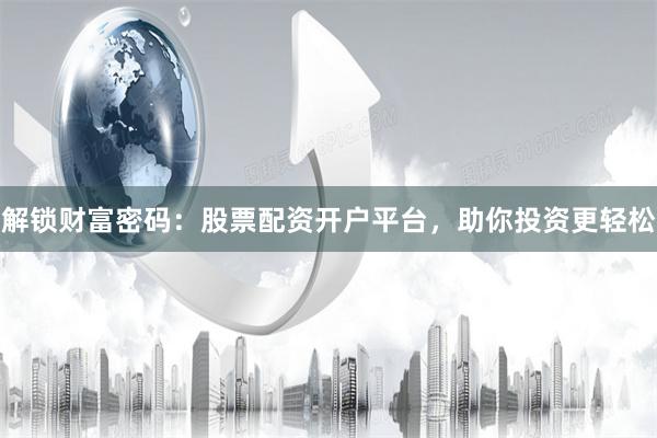 解锁财富密码：股票配资开户平台，助你投资更轻松