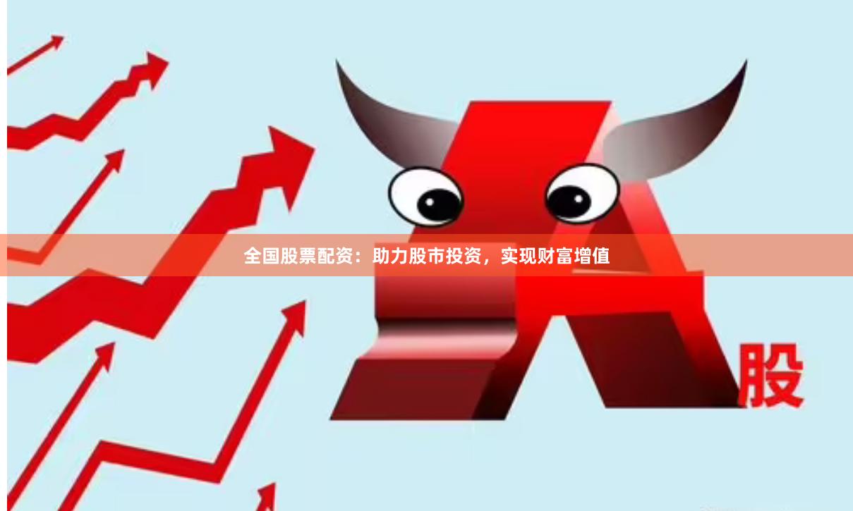 全国股票配资：助力股市投资，实现财富增值