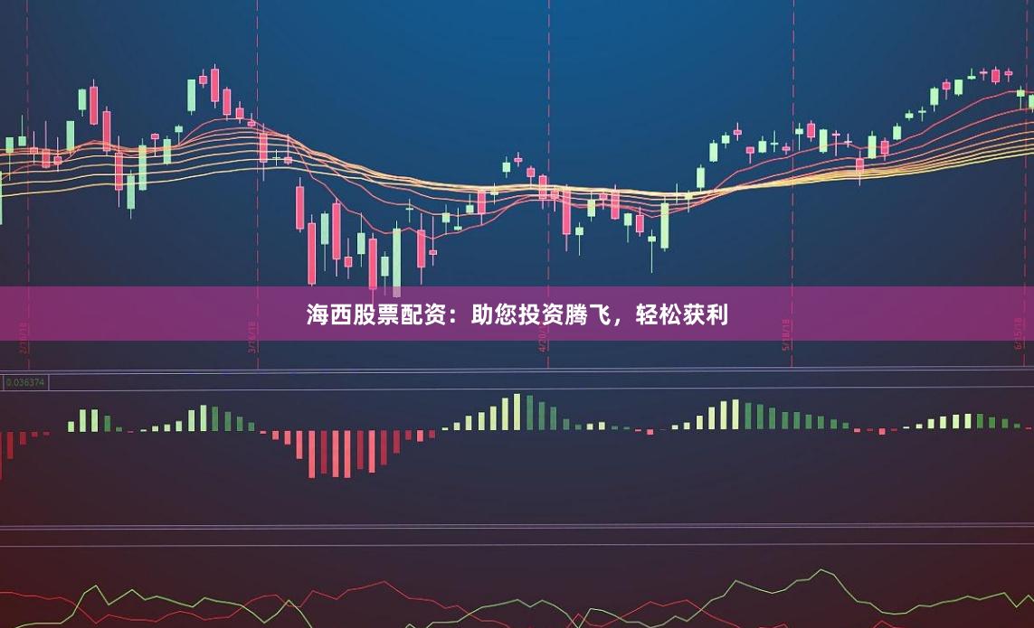 海西股票配资：助您投资腾飞，轻松获利