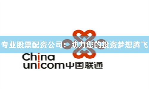 专业股票配资公司：助力您的投资梦想腾飞