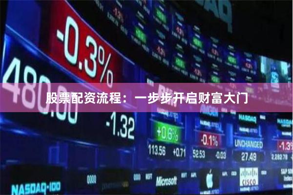 股票配资流程：一步步开启财富大门