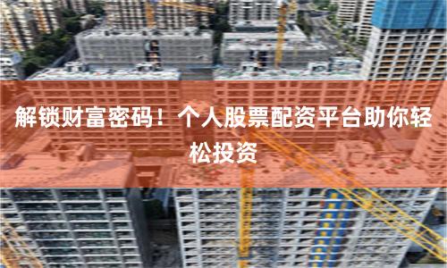 解锁财富密码！个人股票配资平台助你轻松投资