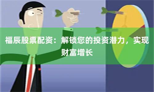 福辰股票配资：解锁您的投资潜力，实现财富增长