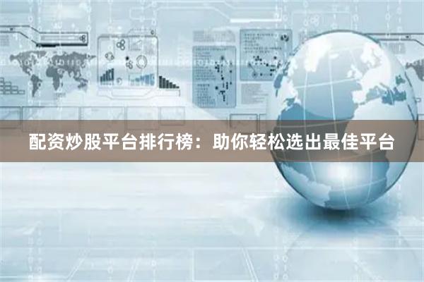 配资炒股平台排行榜：助你轻松选出最佳平台