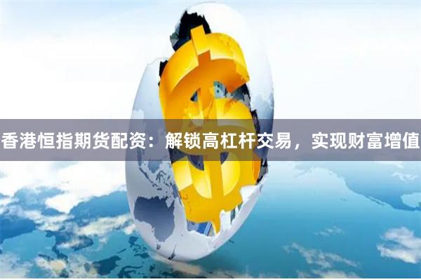 香港恒指期货配资：解锁高杠杆交易，实现财富增值