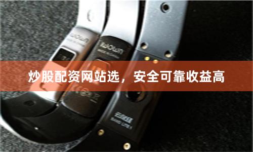 炒股配资网站选，安全可靠收益高