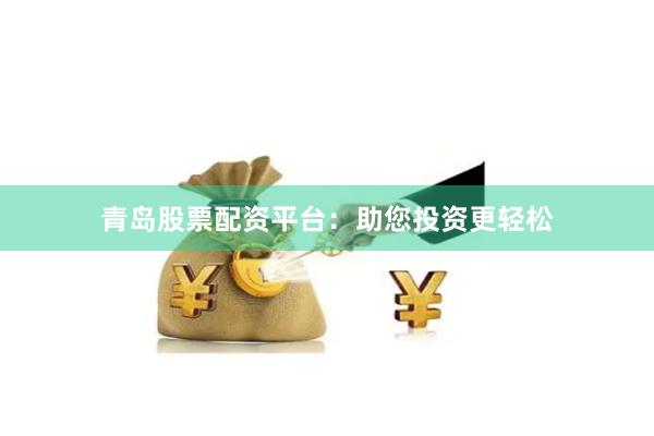 青岛股票配资平台：助您投资更轻松