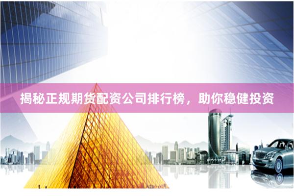 揭秘正规期货配资公司排行榜，助你稳健投资