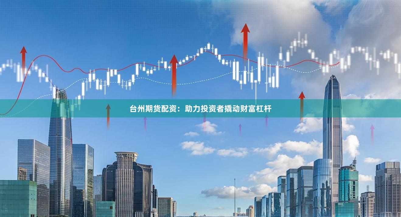 台州期货配资：助力投资者撬动财富杠杆