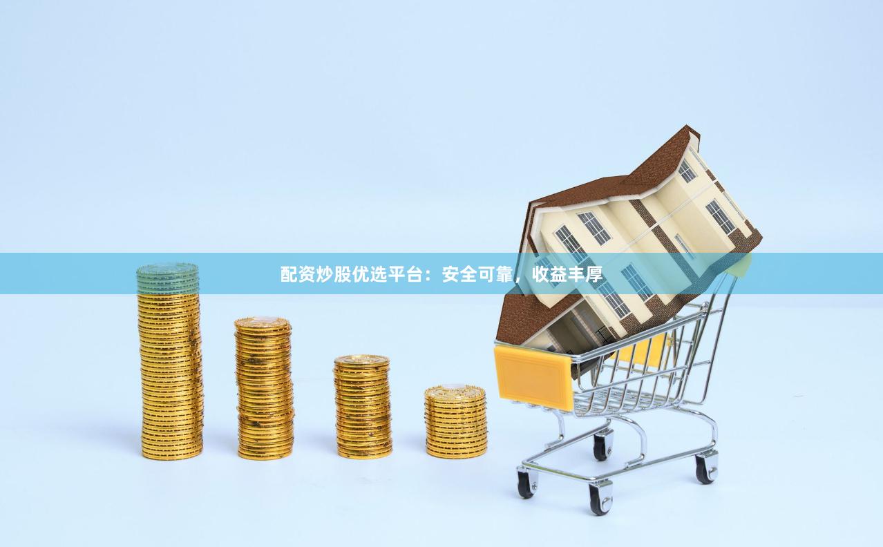 配资炒股优选平台：安全可靠，收益丰厚