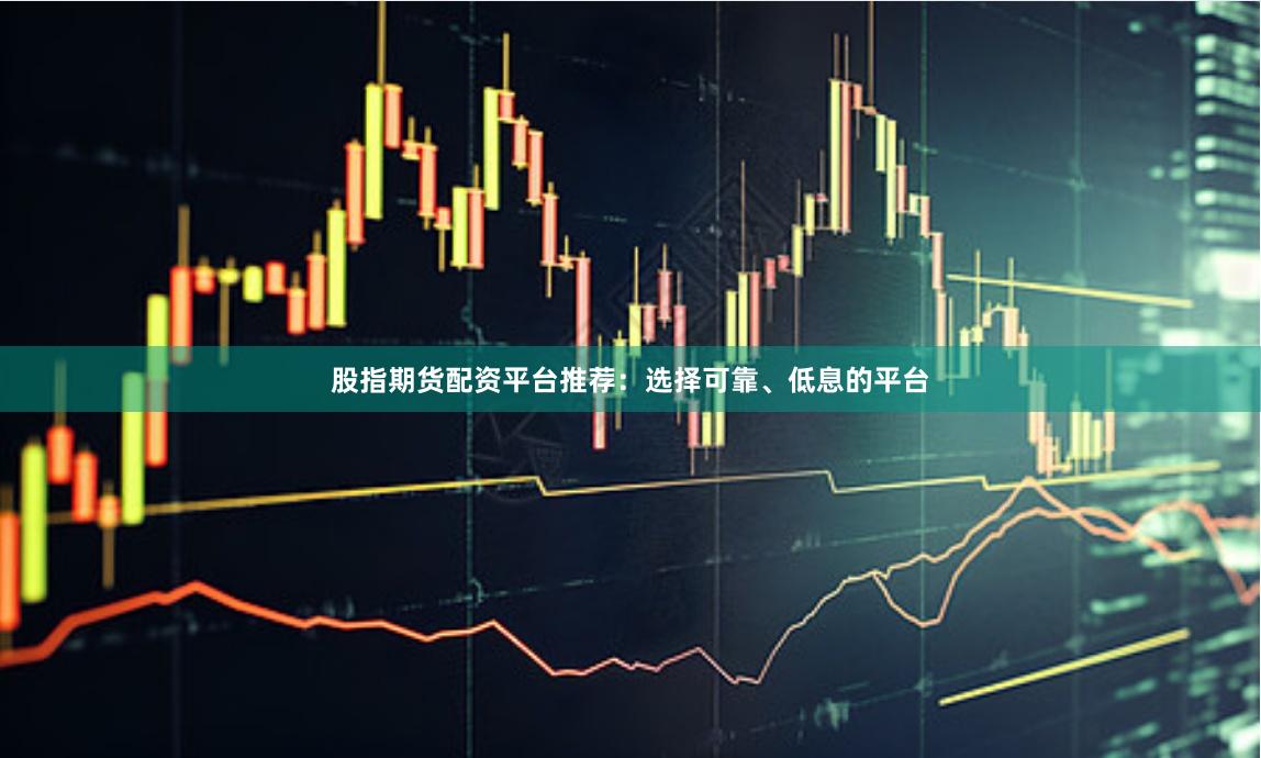 股指期货配资平台推荐：选择可靠、低息的平台
