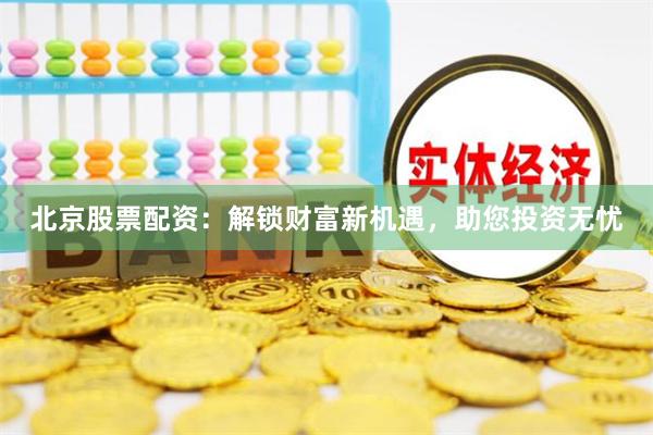 北京股票配资:解锁财富新机遇,助您投资无忧