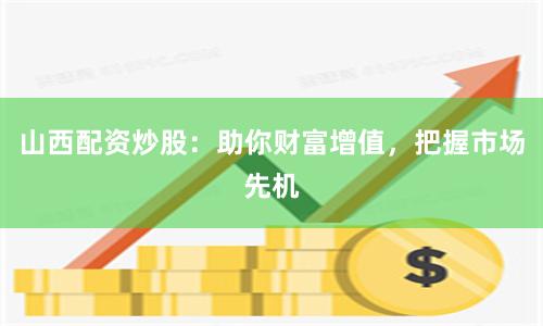 山西配资炒股:助你财富增值,把握市场先机