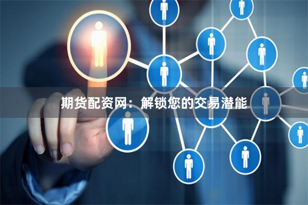 期货配资网：解锁您的交易潜能