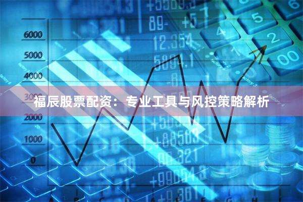 福辰股票配资：专业工具与风控策略解析