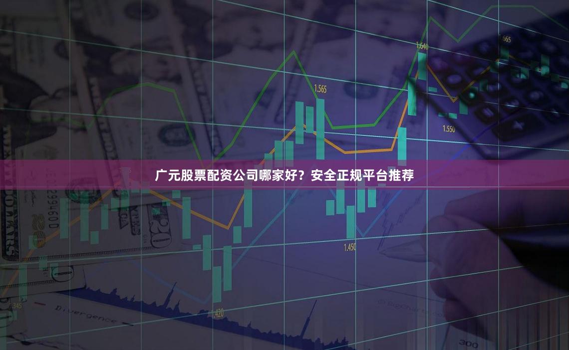 广元股票配资公司哪家好?安全正规平台推荐