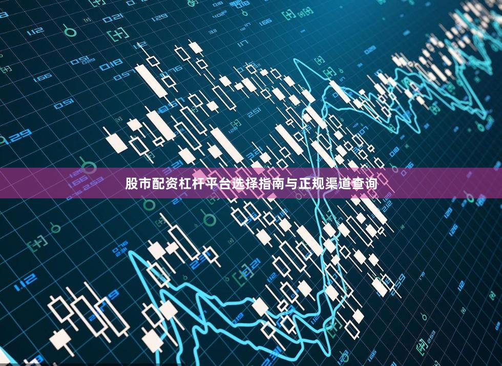 股市配资杠杆平台选择指南与正规渠道查询