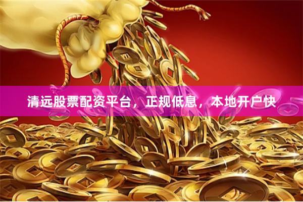 清远股票配资平台，正规低息，本地开户快