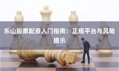 乐山股票配资入门指南：正规平台与风险提示