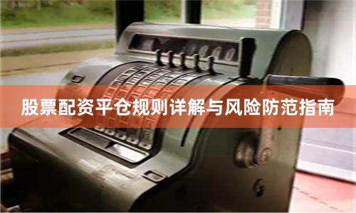 股票配资平仓规则详解与风险防范指南