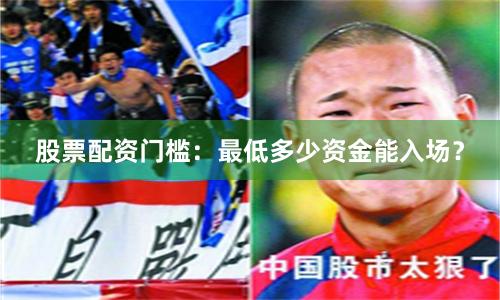 股票配资门槛：最低多少资金能入场？