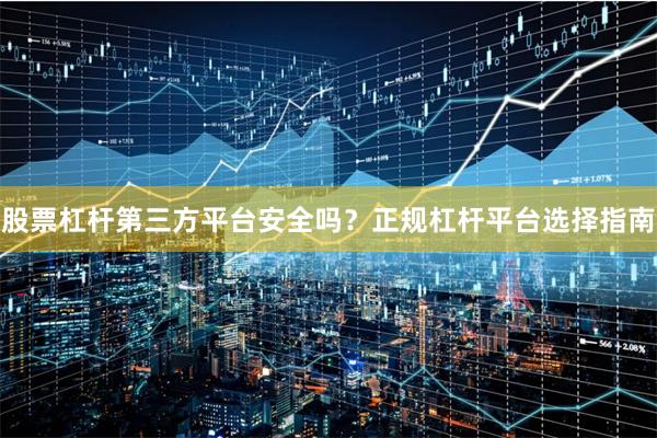 股票杠杆第三方平台安全吗？正规杠杆平台选择指南