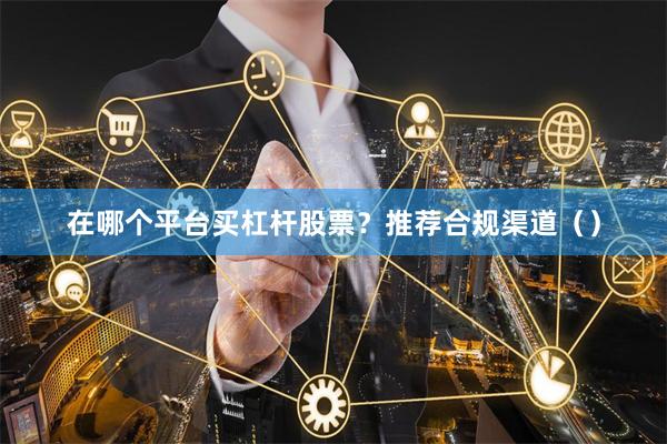 在哪个平台买杠杆股票？推荐合规渠道（）