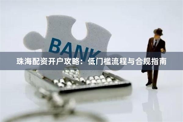 珠海配资开户攻略：低门槛流程与合规指南