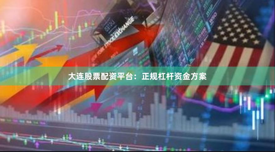 大连股票配资平台：正规杠杆资金方案